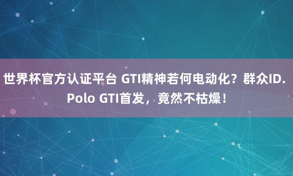 世界杯官方認證平臺 GTI精神若何電動化？群眾ID. Polo GTI首發(fā)，竟然不枯燥！