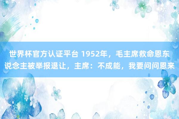 世界杯官方認證平臺 1952年，毛主席救命恩東說念主被舉報退讓，主席：不成能，我要問問恩來