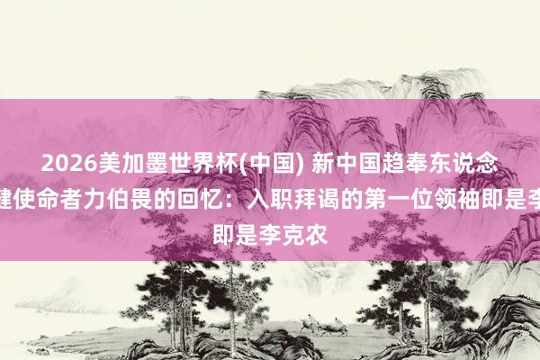 2026美加墨世界杯(中國) 新中國趨奉東說念主保健使命者力伯畏的回憶：入職拜謁的第一位領袖即是李克農(nóng)
