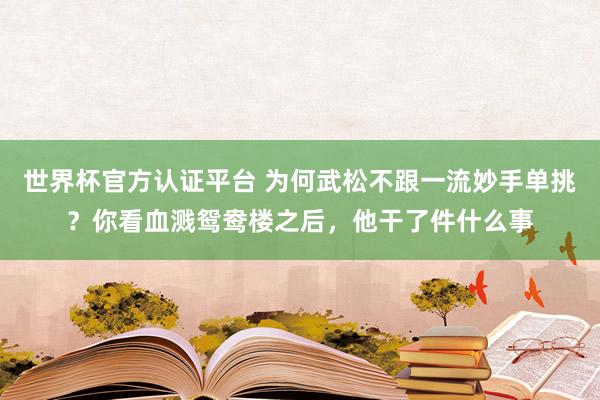 世界杯官方認證平臺 為何武松不跟一流妙手單挑？你看血濺鴛鴦樓之后，他干了件什么事
