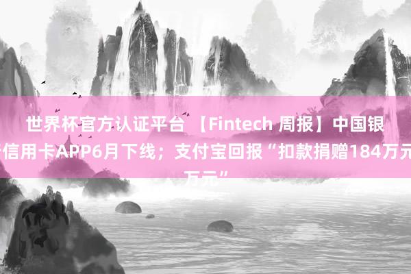 世界杯官方認(rèn)證平臺(tái) 【Fintech 周報(bào)】中國(guó)銀行信用卡APP6月下線；支付寶回報(bào)“扣款捐贈(zèng)184萬(wàn)元”