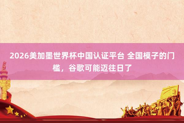 2026美加墨世界杯中國認證平臺 全國模子的門檻，谷歌可能邁往日了