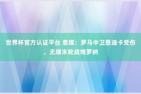 世界杯官方認(rèn)證平臺 意媒：羅馬中衛(wèi)恩迪卡受傷，無緣末輪戰(zhàn)維羅納