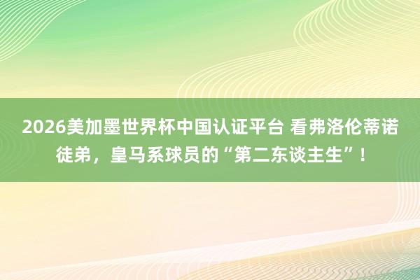2026美加墨世界杯中國認證平臺 看弗洛倫蒂諾徒弟，皇馬系球員的“第二東談主生”！