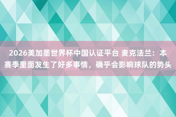 2026美加墨世界杯中國認證平臺 麥克法蘭：本賽季里面發(fā)生了好多事情，確乎會影響球隊的勢頭
