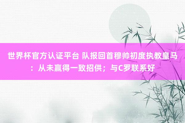 世界杯官方認證平臺 隊報回首穆帥初度執教皇馬：從未贏得一致招供；與C羅聯系好