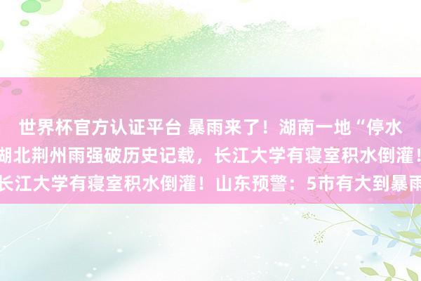 世界杯官方認證平臺 暴雨來了！湖南一地“停水停電，水淹到二樓”，湖北荊州雨強破歷史記載，長江大學有寢室積水倒灌！山東預警：5市有大到暴雨