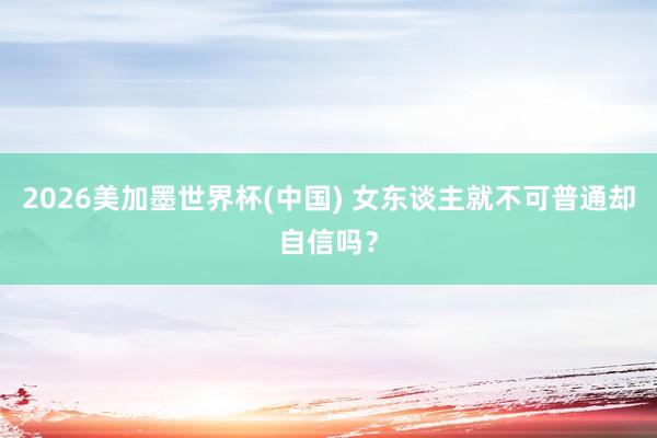 2026美加墨世界杯(中國) 女東談主就不可普通卻自信嗎?