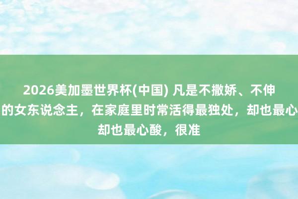 2026美加墨世界杯(中國(guó)) 凡是不撒嬌、不伸手要禮物的女東說(shuō)念主,在家庭里時(shí)常活得最獨(dú)處,卻也最心酸,很準(zhǔn)