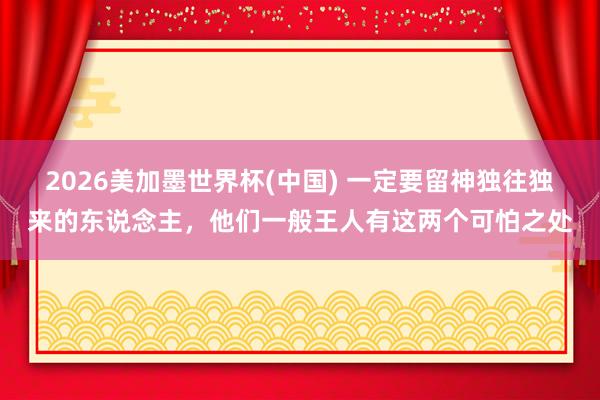 2026美加墨世界杯(中國) 一定要留神獨往獨來的東說念主,他們一般王人有這兩個可怕之處