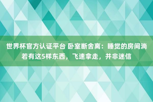 世界杯官方認(rèn)證平臺 臥室斷舍離：睡覺的房間淌若有這5樣?xùn)|西，飛速拿走，并非迷信