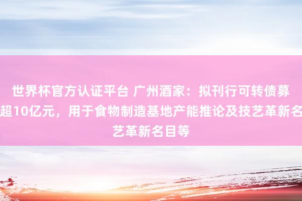 世界杯官方認證平臺 廣州酒家：擬刊行可轉債募資不超10億元，用于食物制造基地產能推論及技藝革新名目等