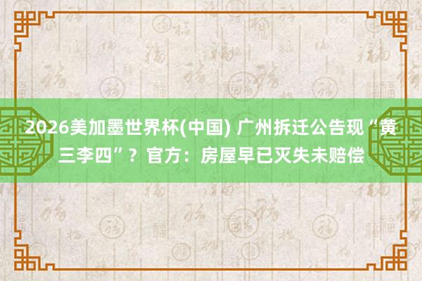 2026美加墨世界杯(中國) 廣州拆遷公告現(xiàn)“黃三李四”?官方:房屋早已滅失未賠償