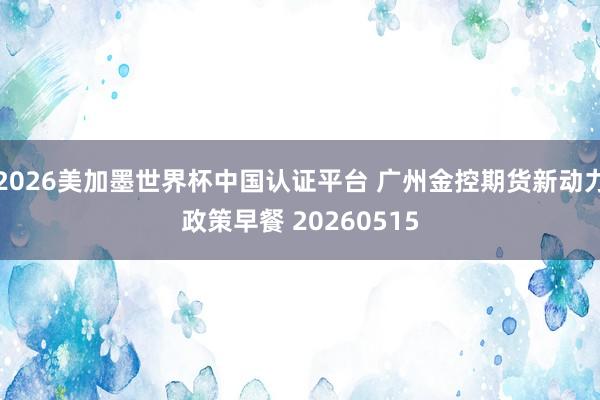2026美加墨世界杯中國認證平臺 廣州金控期貨新動力政策早餐 20260515