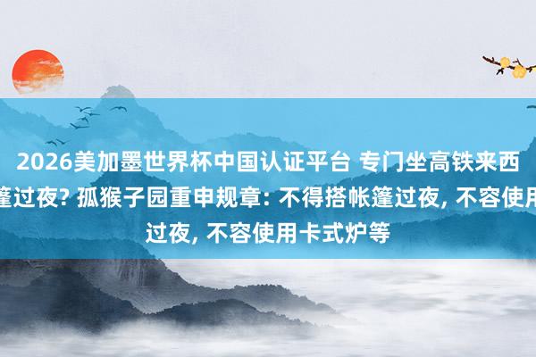 2026美加墨世界杯中國認(rèn)證平臺(tái) 專門坐高鐵來西湖邊搭帳篷過夜? 孤猴子園重申規(guī)章: 不得搭帳篷過夜， 不容使用卡式爐等