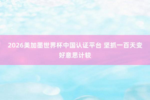 2026美加墨世界杯中國認證平臺 堅抓一百天變好意思計較