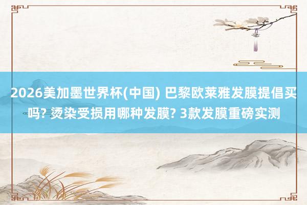 2026美加墨世界杯(中國) 巴黎歐萊雅發(fā)膜提倡買嗎? 燙染受損用哪種發(fā)膜? 3款發(fā)膜重磅實(shí)測