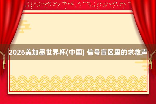 2026美加墨世界杯(中國) 信號盲區里的求救聲