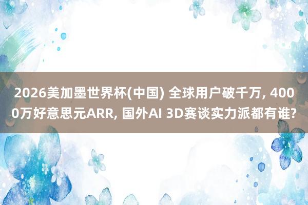 2026美加墨世界杯(中國) 全球用戶破千萬, 4000萬好意思元ARR, 國外AI 3D賽談實力派都有誰?