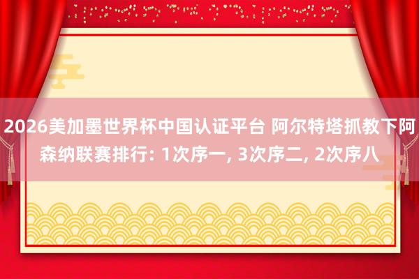 2026美加墨世界杯中國認證平臺 阿爾特塔抓教下阿森納聯賽排行: 1次序一, 3次序二, 2次序八