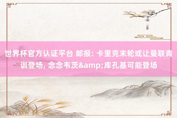 世界杯官方認證平臺 郵報: 卡里克末輪或讓曼聯青訓登場, 念念韋茨&庫孔基可能登場