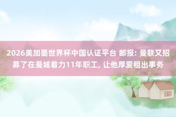 2026美加墨世界杯中國認(rèn)證平臺(tái) 郵報(bào): 曼聯(lián)又招募了在曼城著力11年職工, 讓他厚愛租出事務(wù)