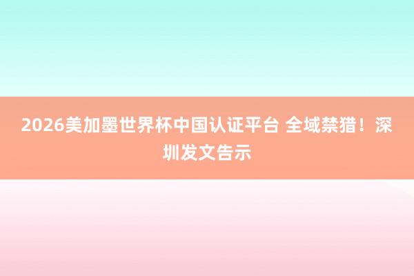 2026美加墨世界杯中國認證平臺 全域禁獵！深圳發文告示