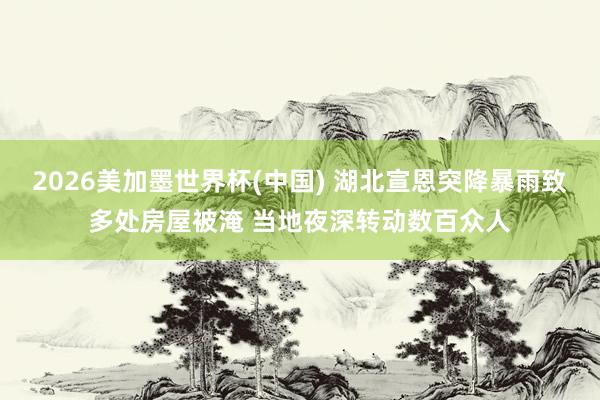 2026美加墨世界杯(中國) 湖北宣恩突降暴雨致多處房屋被淹 當地夜深轉動數百眾人