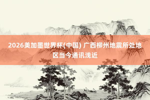 2026美加墨世界杯(中國) 廣西柳州地震所處地區當今通訊淺近