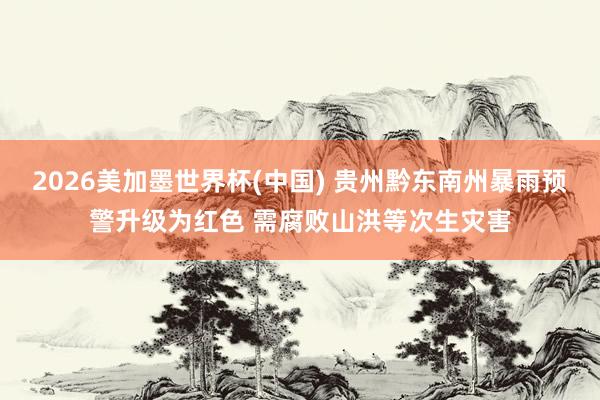2026美加墨世界杯(中國) 貴州黔東南州暴雨預警升級為紅色 需腐敗山洪等次生災害