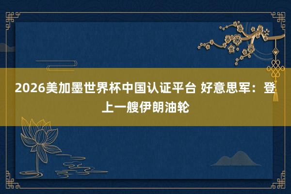 2026美加墨世界杯中國認(rèn)證平臺 好意思軍：登上一艘伊朗油輪