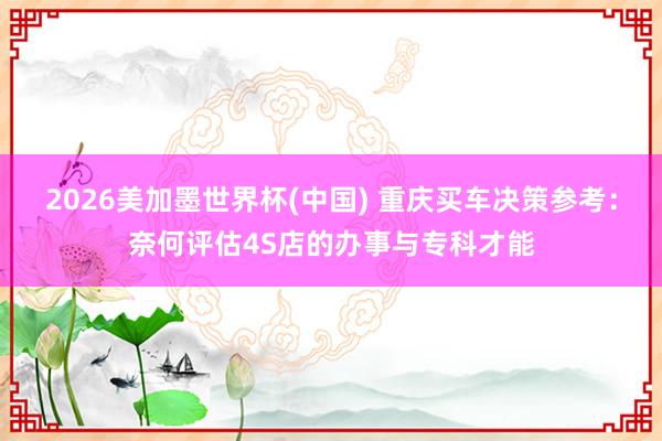 2026美加墨世界杯(中國) 重慶買車決策參考：奈何評估4S店的辦事與專科才能