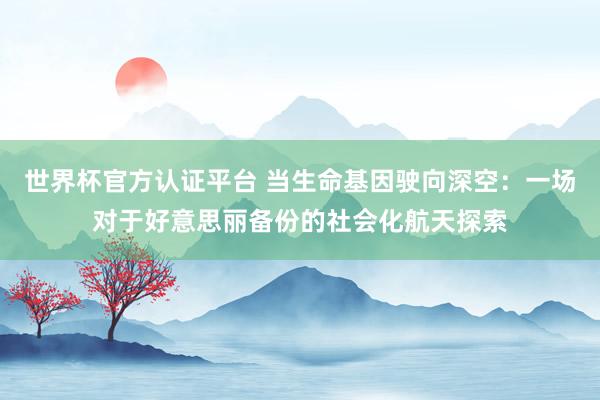 世界杯官方認證平臺 當生命基因駛向深空：一場對于好意思麗備份的社會化航天探索