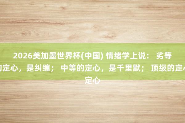 2026美加墨世界杯(中國) 情緒學上說： 劣等的定心，是糾纏； 中等的定心，是千里默； 頂級的定心