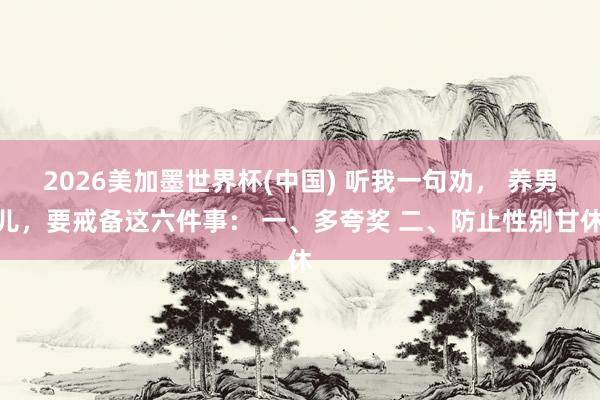 2026美加墨世界杯(中國) 聽我一句勸， 養男兒，要戒備這六件事： 一、多夸獎 二、防止性別甘休