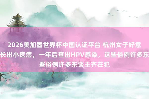 2026美加墨世界杯中國(guó)認(rèn)證平臺(tái) 杭州女子好意思甲后指甲長(zhǎng)出小疙瘩,一年后查出HPV感染,這些俗例許多東談主齊在犯