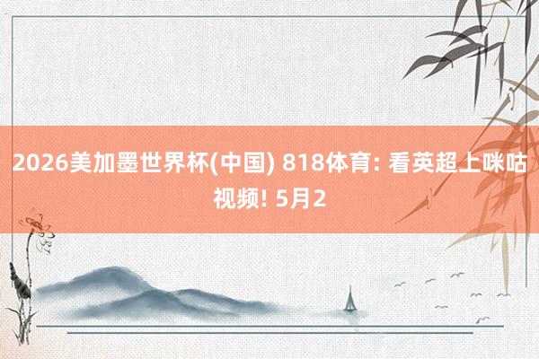 2026美加墨世界杯(中國) 818體育: 看英超上咪咕視頻! 5月2