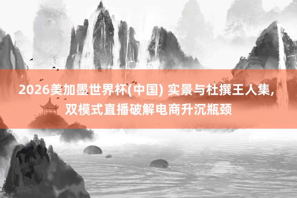2026美加墨世界杯(中國) 實景與杜撰王人集， 雙模式直播破解電商升沉瓶頸
