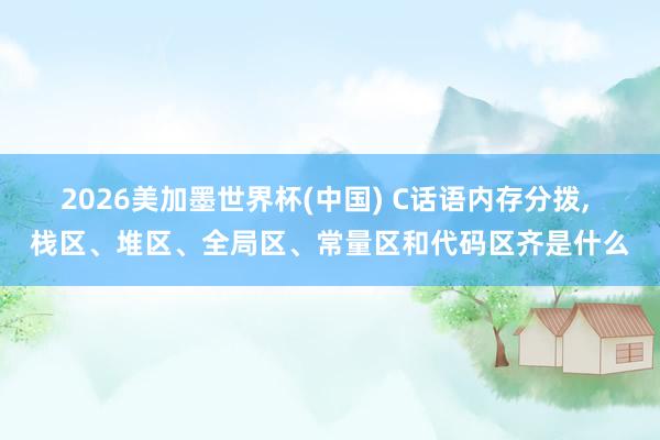 2026美加墨世界杯(中國) C話語內存分撥， 棧區、堆區、全局區、常量區和代碼區齊是什么
