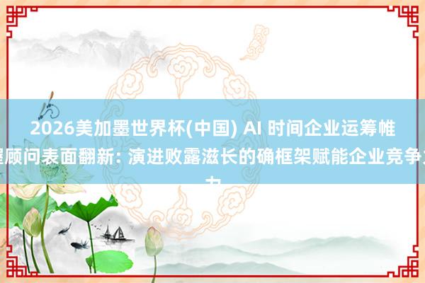 2026美加墨世界杯(中國) AI 時間企業運籌帷幄顧問表面翻新: 演進敗露滋長的確框架賦能企業競爭力
