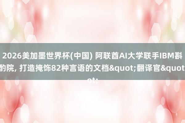 2026美加墨世界杯(中國) 阿聯酋AI大學聯手IBM斟酌院, 打造掩飾82種言語的文檔"翻譯官"