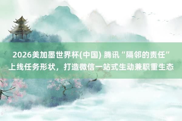 2026美加墨世界杯(中國) 騰訊“隔鄰的責(zé)任”上線任務(wù)形狀，打造微信一站式生動兼職重生態(tài)
