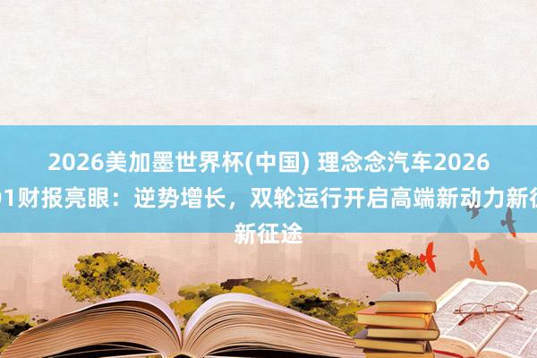 2026美加墨世界杯(中國(guó)) 理念念汽車2026年Q1財(cái)報(bào)亮眼：逆勢(shì)增長(zhǎng)，雙輪運(yùn)行開啟高端新動(dòng)力新征途