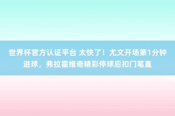 世界杯官方認(rèn)證平臺(tái) 太快了!尤文開場(chǎng)第1分鐘進(jìn)球,弗拉霍維奇精彩停球后扣門筆直