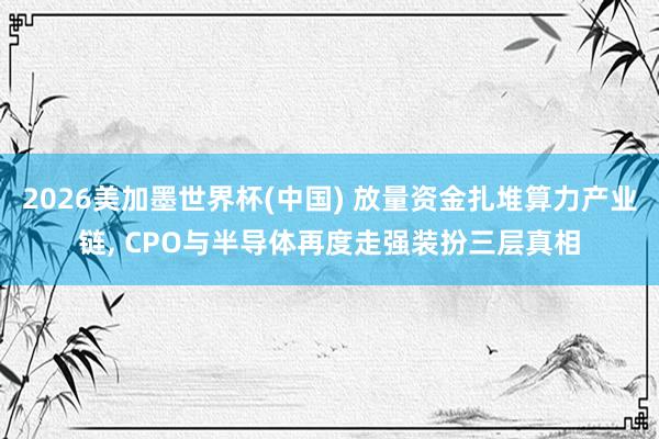 2026美加墨世界杯(中國) 放量資金扎堆算力產(chǎn)業(yè)鏈, CPO與半導(dǎo)體再度走強裝扮三層真相