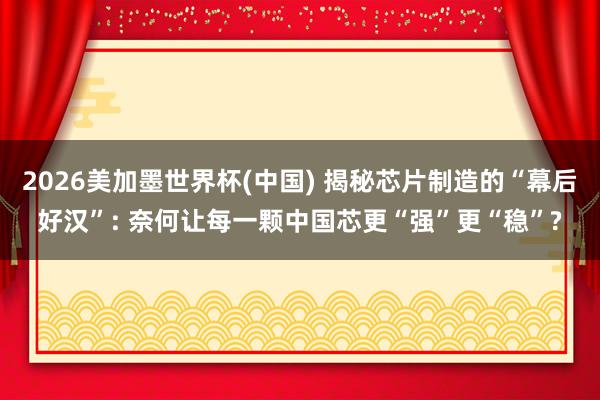 2026美加墨世界杯(中國) 揭秘芯片制造的“幕后好漢”: 奈何讓每一顆中國芯更“強”更“穩”?