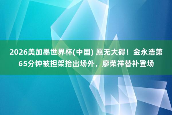 2026美加墨世界杯(中國) 愿無大礙！金永浩第65分鐘被擔架抬出場外，廖榮祥替補登場