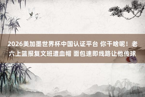 2026美加墨世界杯中國認證平臺 你干啥呢！老六上籃報復文班遭血帽 面包速即線路讓他傳球