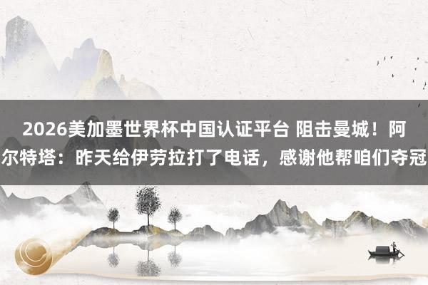 2026美加墨世界杯中國認證平臺 阻擊曼城！阿爾特塔：昨天給伊勞拉打了電話，感謝